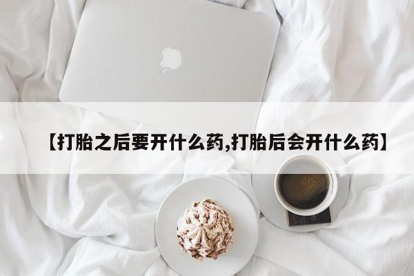 米非司酮片在线购买【打胎之后要开什么药,打胎后会开什么药】