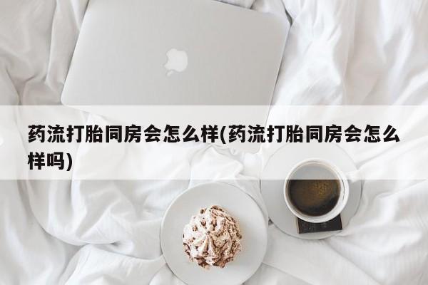 米非司酮片在线购买药流打胎同房会怎么样(药流打胎同房会怎么样吗)