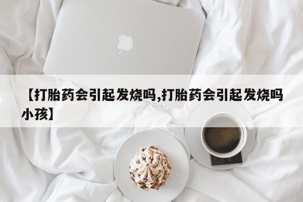 米非司酮片在线购买【打胎药会引起发烧吗,打胎药会引起发烧吗小孩】