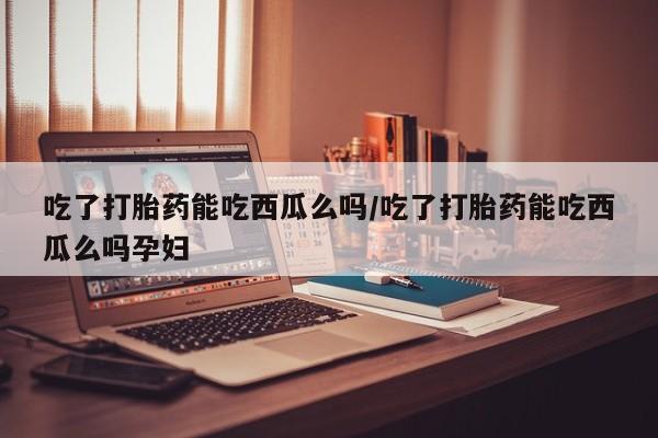 米非司酮片在线购买吃了打胎药能吃西瓜么吗/吃了打胎药能吃西瓜么吗孕妇