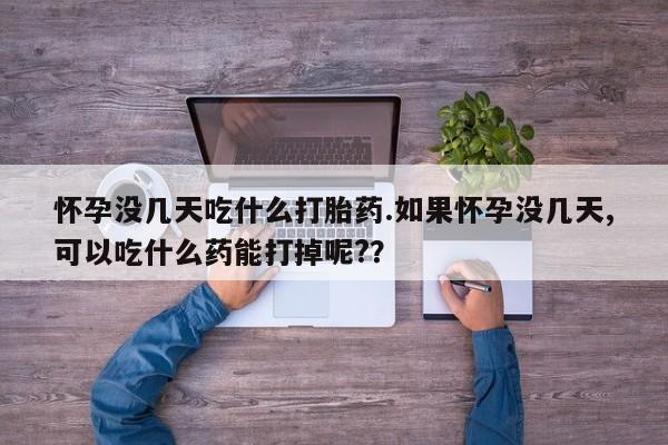 米非司酮片在线购买怀孕没几天吃什么打胎药.如果怀孕没几天,可以吃什么药能打掉呢?？