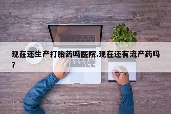 米非司酮片在线购买现在还生产打胎药吗医院.现在还有流产药吗？
