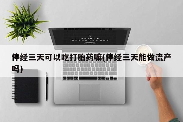 米非司酮片在线购买停经三天可以吃打胎药嘛(停经三天能做流产吗)