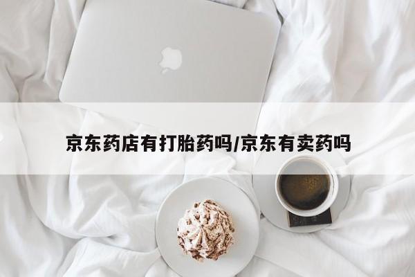 米非司酮片在线购买京东药店有打胎药吗/京东有卖药吗