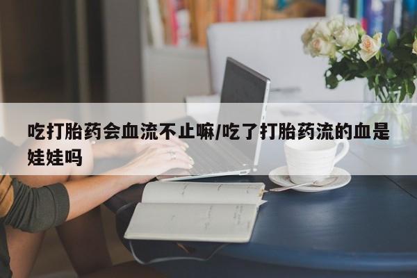 米非司酮片在线购买吃打胎药会血流不止嘛/吃了打胎药流的血是娃娃吗