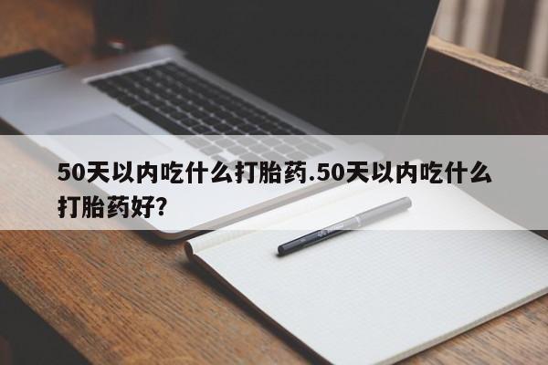 米非司酮片在线购买50天以内吃什么打胎药.50天以内吃什么打胎药好？