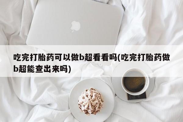 米非司酮片在线购买吃完打胎药可以做b超看看吗(吃完打胎药做b超能查出来吗)