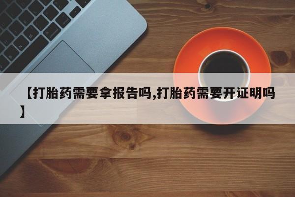 米非司酮片在线购买【打胎药需要拿报告吗,打胎药需要开证明吗】