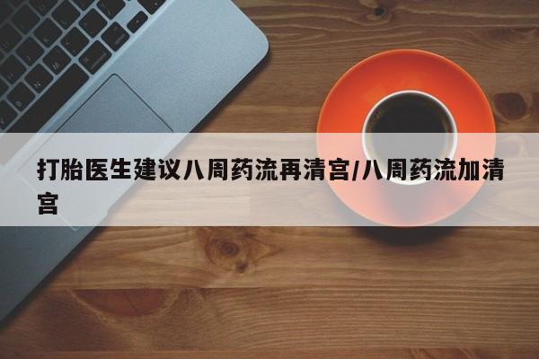 米非司酮片在线购买打胎医生建议八周药流再清宫/八周药流加清宫