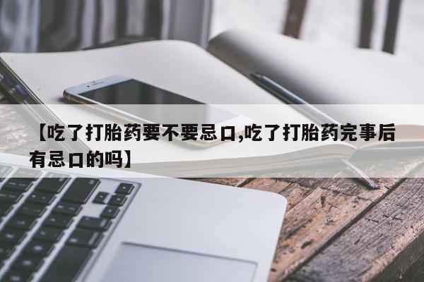 米非司酮片在线购买【吃了打胎药要不要忌口,吃了打胎药完事后有忌口的吗】