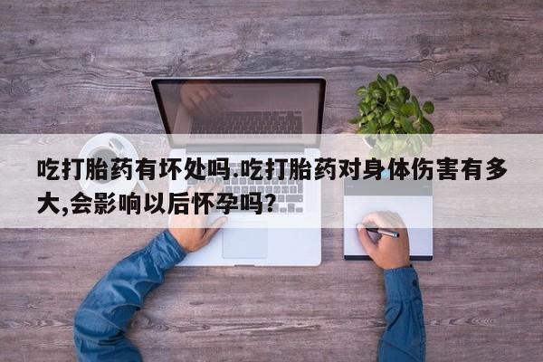 米非司酮片在线购买吃打胎药有坏处吗.吃打胎药对身体伤害有多大,会影响以后怀孕吗？