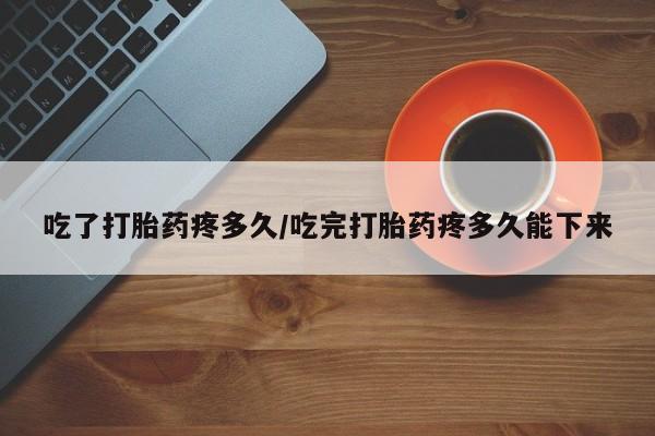 米非司酮片在线购买吃了打胎药疼多久/吃完打胎药疼多久能下来