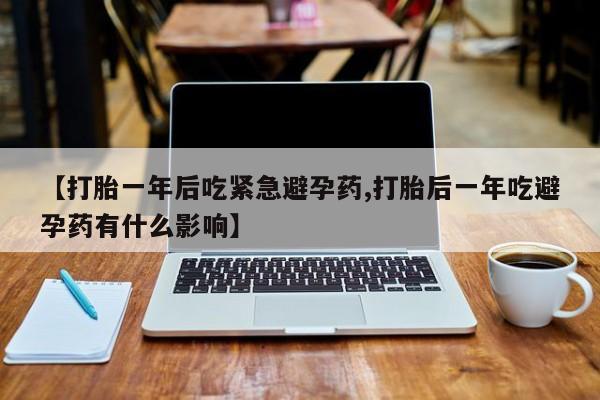 米非司酮片在线购买【打胎一年后吃紧急避孕药,打胎后一年吃避孕药有什么影响】