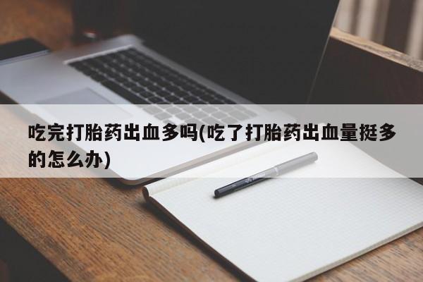 米非司酮片在线购买吃完打胎药出血多吗(吃了打胎药出血量挺多的怎么办)