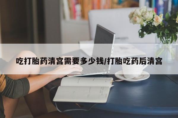 米非司酮片在线购买吃打胎药清宫需要多少钱/打胎吃药后清宫