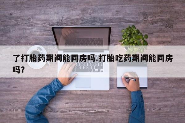 米非司酮片在线购买了打胎药期间能同房吗.打胎吃药期间能同房吗？