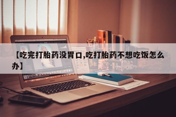 米非司酮片在线购买【吃完打胎药没胃口,吃打胎药不想吃饭怎么办】