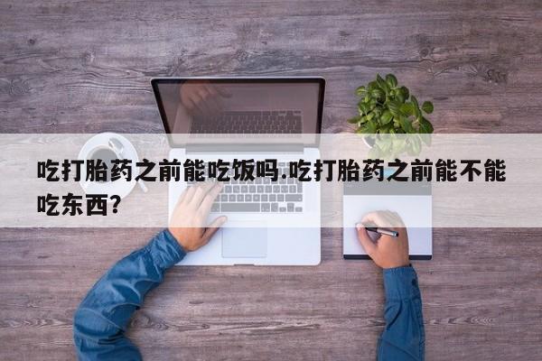 米非司酮片在线购买吃打胎药之前能吃饭吗.吃打胎药之前能不能吃东西？