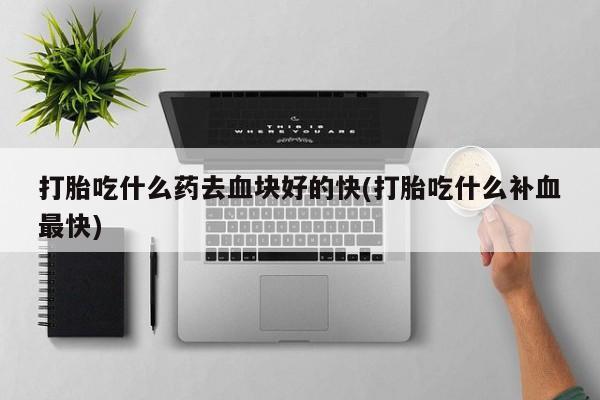 米非司酮片在线购买打胎吃什么药去血块好的快(打胎吃什么补血最快)