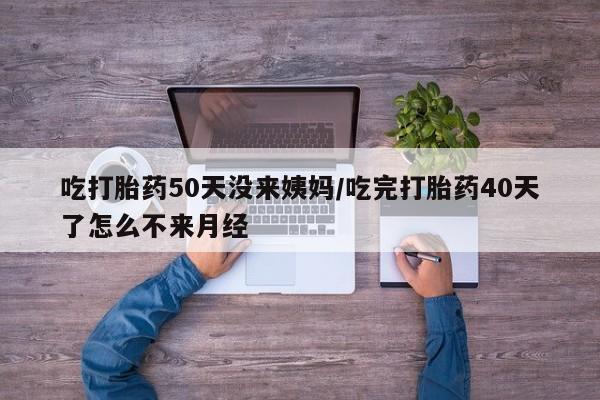 米非司酮片在线购买吃打胎药50天没来姨妈/吃完打胎药40天了怎么不来月经