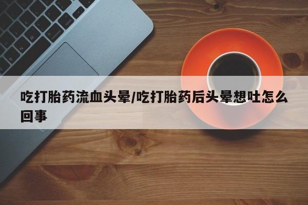 米非司酮片在线购买吃打胎药流血头晕/吃打胎药后头晕想吐怎么回事