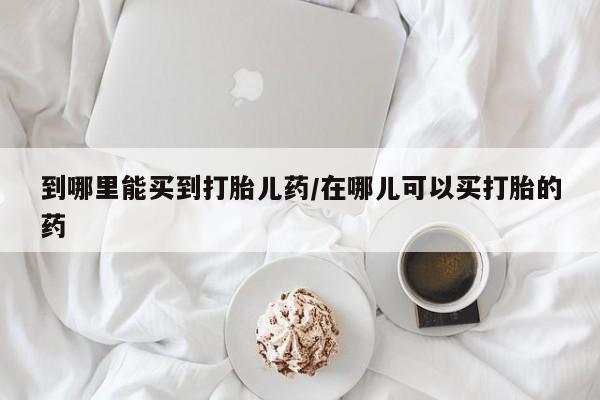 米非司酮片在线购买到哪里能买到打胎儿药/在哪儿可以买打胎的药