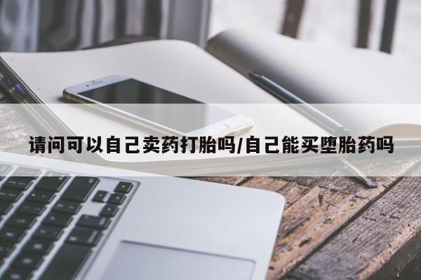 米非司酮片在线购买请问可以自己卖药打胎吗/自己能买堕胎药吗