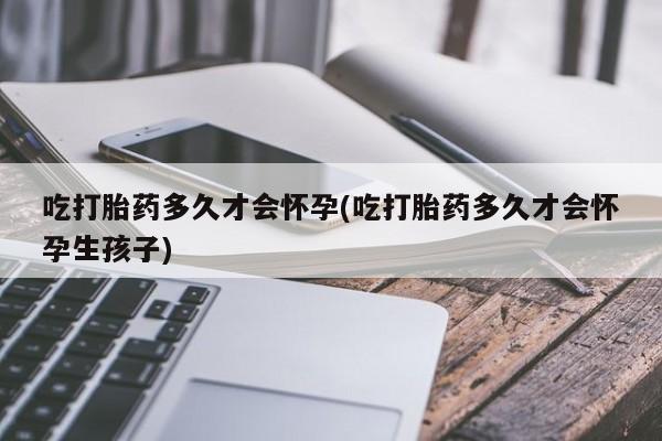 米非司酮片在线购买吃打胎药多久才会怀孕(吃打胎药多久才会怀孕生孩子)