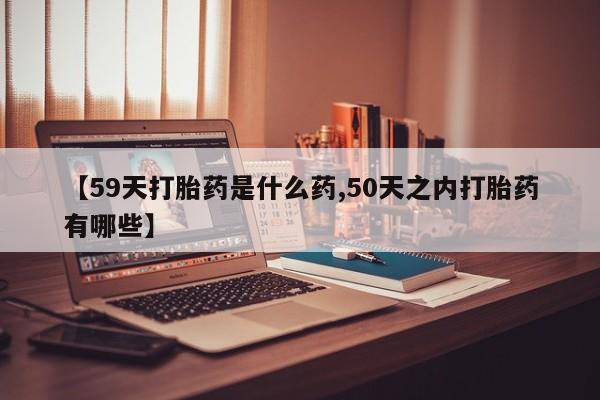 米非司酮片在线购买【59天打胎药是什么药,50天之内打胎药有哪些】
