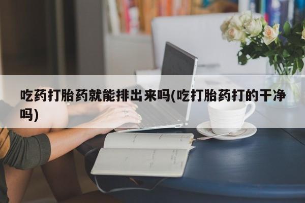 米非司酮片在线购买吃药打胎药就能排出来吗(吃打胎药打的干净吗)