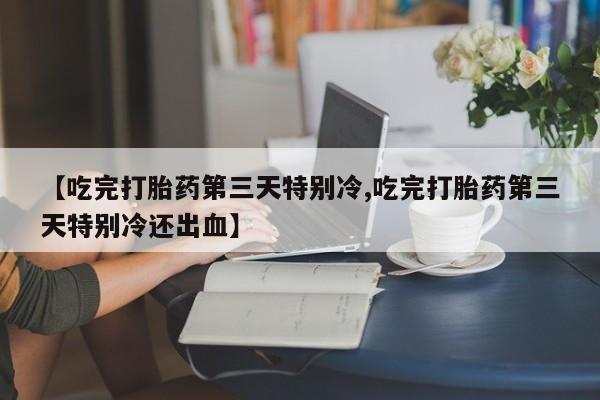米非司酮片在线购买【吃完打胎药第三天特别冷,吃完打胎药第三天特别冷还出血】