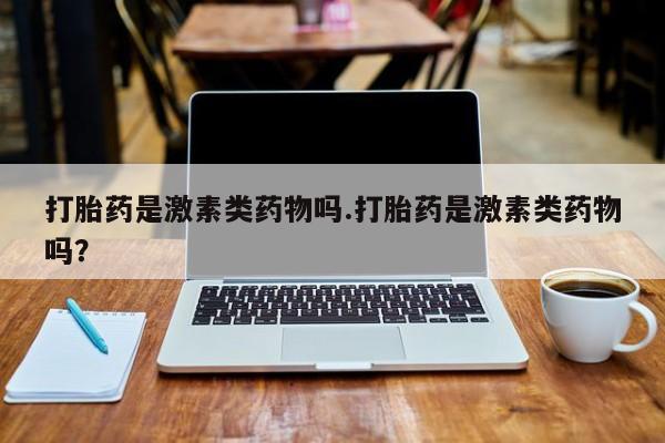米非司酮片在线购买打胎药是激素类药物吗.打胎药是激素类药物吗？