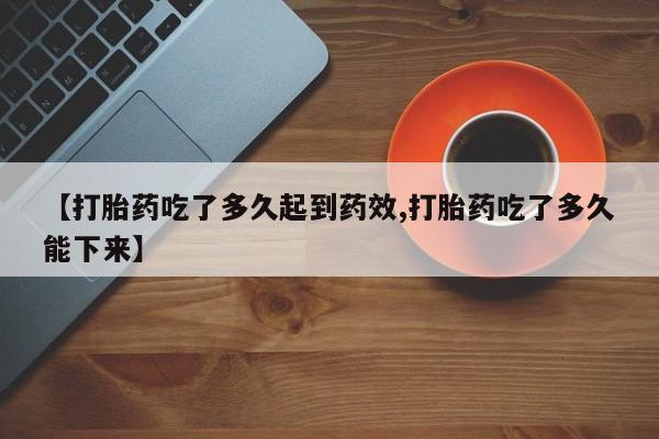 米非司酮片在线购买【打胎药吃了多久起到药效,打胎药吃了多久能下来】