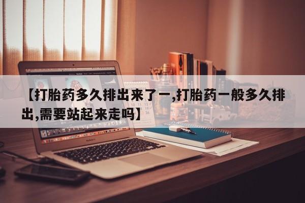 米非司酮片在线购买【打胎药多久排出来了一,打胎药一般多久排出,需要站起来走吗】