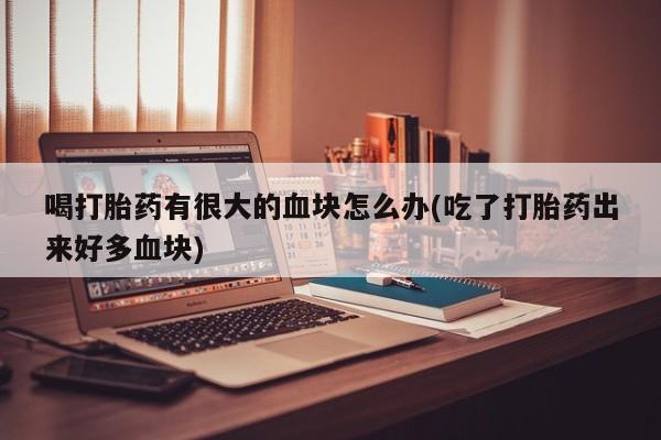 米非司酮片在线购买喝打胎药有很大的血块怎么办(吃了打胎药出来好多血块)