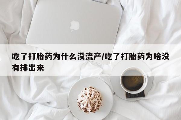 米非司酮片在线购买吃了打胎药为什么没流产/吃了打胎药为啥没有排出来