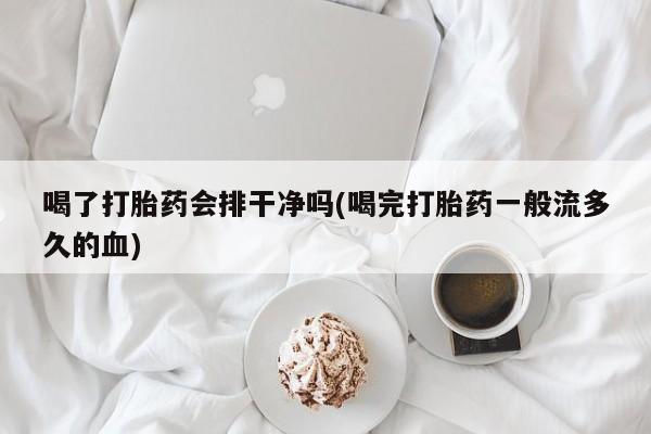 米非司酮片在线购买喝了打胎药会排干净吗(喝完打胎药一般流多久的血)