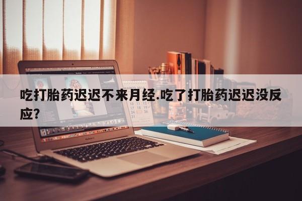 米非司酮片在线购买吃打胎药迟迟不来月经.吃了打胎药迟迟没反应？