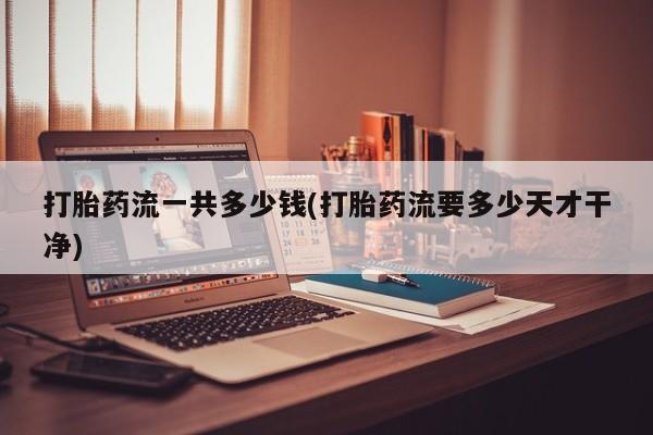 米非司酮片在线购买打胎药流一共多少钱(打胎药流要多少天才干净)