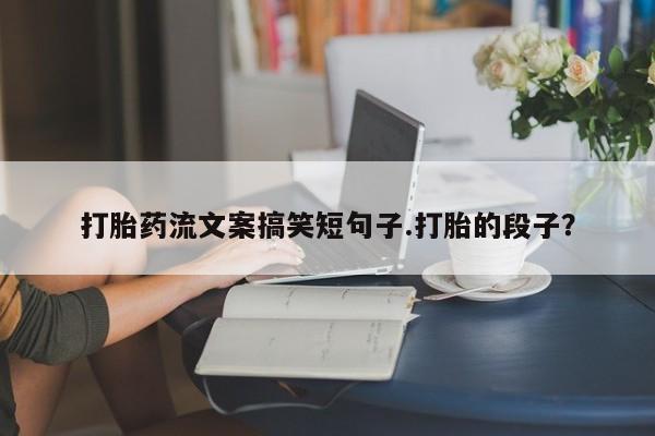 米非司酮片在线购买打胎药流文案搞笑短句子.打胎的段子？