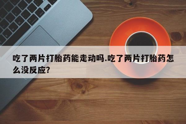 米非司酮片在线购买吃了两片打胎药能走动吗.吃了两片打胎药怎么没反应？