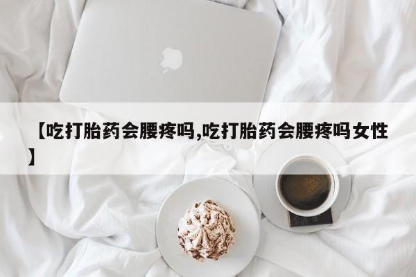 米非司酮片在线购买【吃打胎药会腰疼吗,吃打胎药会腰疼吗女性】