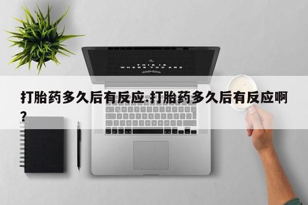 米非司酮片在线购买打胎药多久后有反应.打胎药多久后有反应啊？