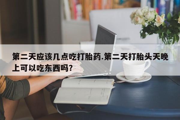 米非司酮片在线购买第二天应该几点吃打胎药.第二天打胎头天晚上可以吃东西吗？