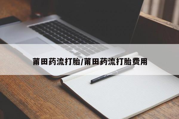 米非司酮片在线购买莆田药流打胎/莆田药流打胎费用