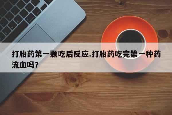 米非司酮片在线购买打胎药第一颗吃后反应.打胎药吃完第一种药流血吗？