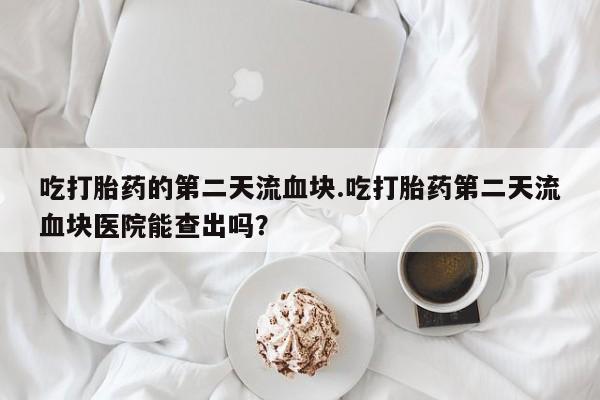 米非司酮片在线购买吃打胎药的第二天流血块.吃打胎药第二天流血块医院能查出吗？