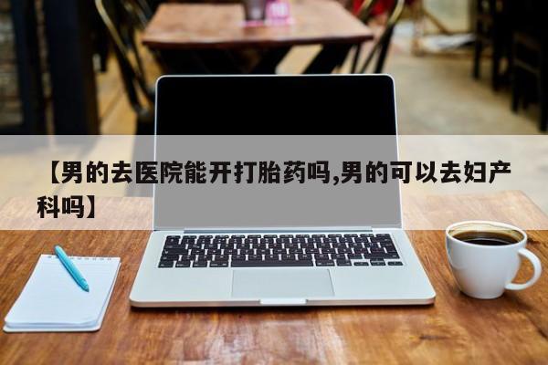 米非司酮片在线购买【男的去医院能开打胎药吗,男的可以去妇产科吗】