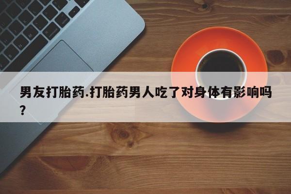 米非司酮片在线购买男友打胎药.打胎药男人吃了对身体有影响吗？