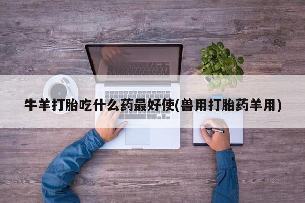 米非司酮片在线购买牛羊打胎吃什么药最好使(兽用打胎药羊用)